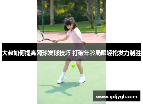 大叔如何提高网球发球技巧 打破年龄局限轻松发力制胜