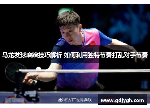 马龙发球磨蹭技巧解析 如何利用独特节奏打乱对手节奏