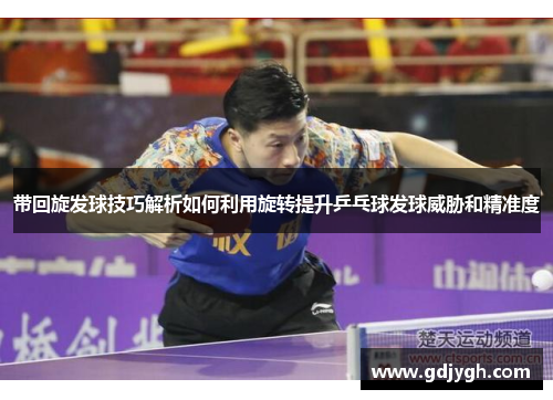 带回旋发球技巧解析如何利用旋转提升乒乓球发球威胁和精准度