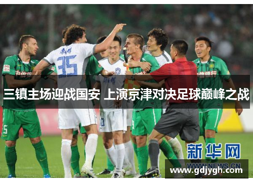三镇主场迎战国安 上演京津对决足球巅峰之战
