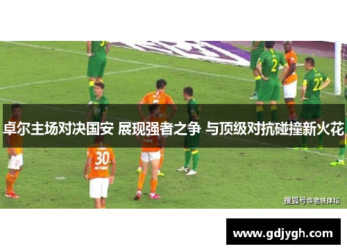 卓尔主场对决国安 展现强者之争 与顶级对抗碰撞新火花