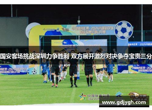 国安客场挑战深圳力争胜利 双方展开激烈对决争夺宝贵三分