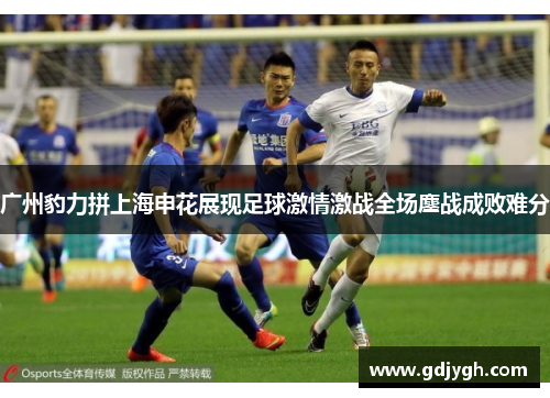 广州豹力拼上海申花展现足球激情激战全场鏖战成败难分