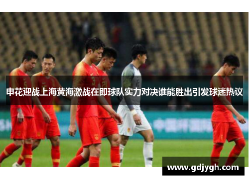 申花迎战上海黄海激战在即球队实力对决谁能胜出引发球迷热议