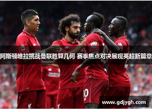 阿斯顿维拉挑战曼联胜算几何 赛季焦点对决展现英超新篇章