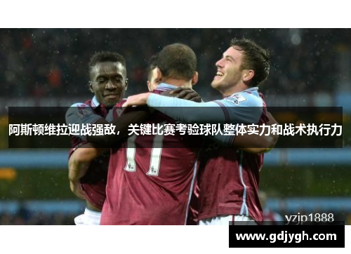 阿斯顿维拉迎战强敌，关键比赛考验球队整体实力和战术执行力